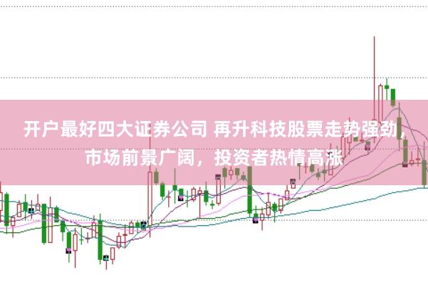 开户最好四大证券公司 再升科技股票走势强劲，市场前景广阔，投资者热情高涨