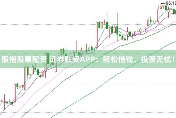 股指股票配资 证券融资APP：轻松借钱，投资无忧！
