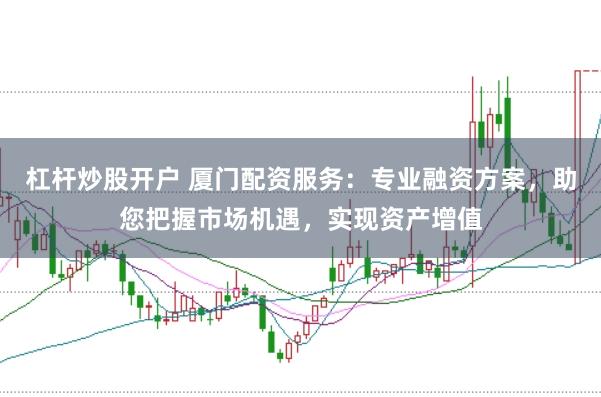 杠杆炒股开户 厦门配资服务：专业融资方案，助您把握市场机遇，实现资产增值