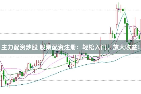 主力配资炒股 股票配资注册：轻松入门，放大收益！