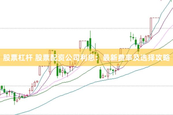 股票杠杆 股票配资公司利息：最新费率及选择攻略