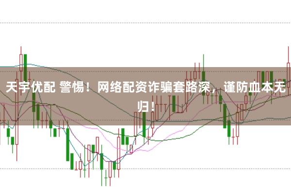 天宇优配 警惕！网络配资诈骗套路深，谨防血本无归！
