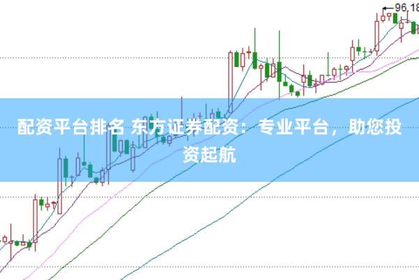 配资平台排名 东方证券配资：专业平台，助您投资起航