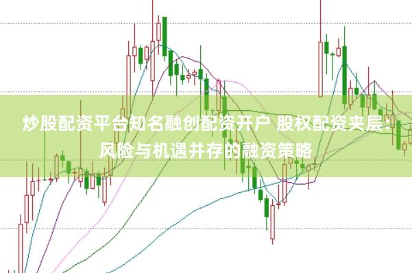 炒股配资平台知名融创配资开户 股权配资夹层：风险与机遇并存的融资策略