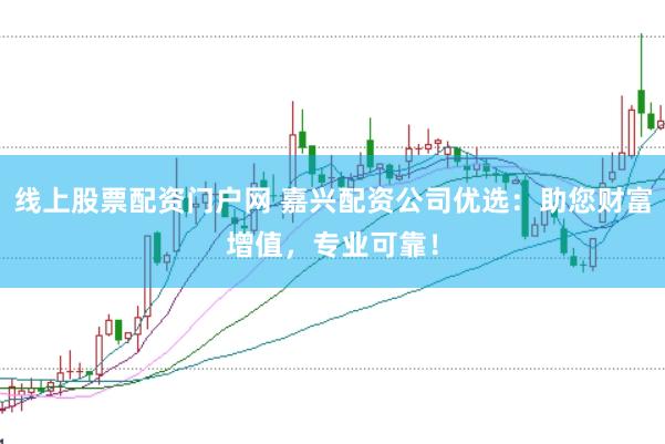 线上股票配资门户网 嘉兴配资公司优选：助您财富增值，专业可靠！