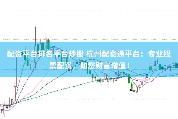 配资平台排名平台炒股 杭州配资通平台：专业股票配资，助您财富增值！