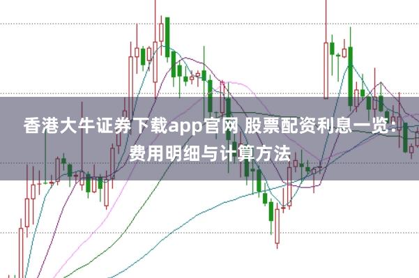 香港大牛证券下载app官网 股票配资利息一览：费用明细与计算方法