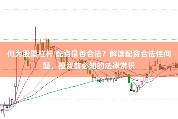 何为股票杠杆 配资是否合法？解读配资合法性问题，投资前必知的法律常识