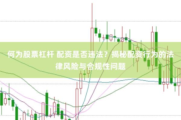 何为股票杠杆 配资是否违法？揭秘配资行为的法律风险与合规性问题
