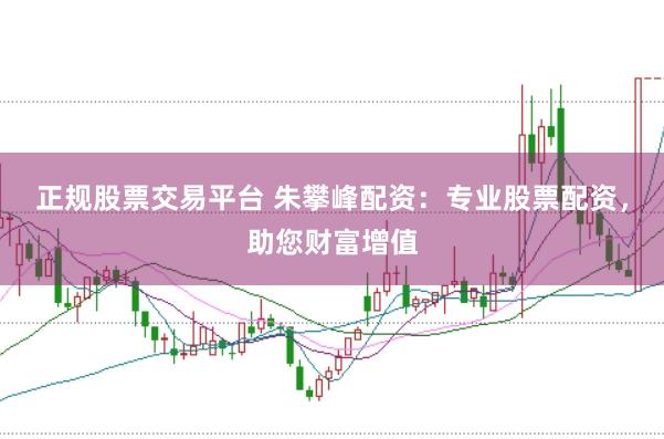 正规股票交易平台 朱攀峰配资：专业股票配资，助您财富增值
