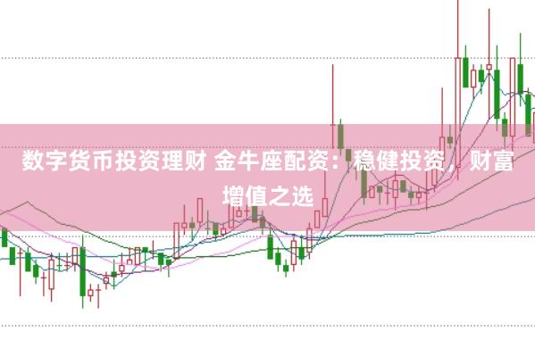 数字货币投资理财 金牛座配资：稳健投资，财富增值之选