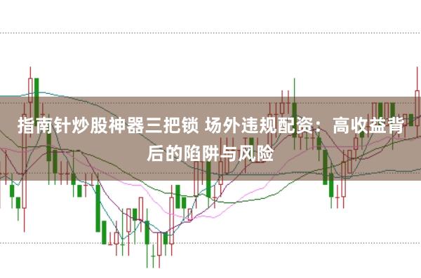 指南针炒股神器三把锁 场外违规配资：高收益背后的陷阱与风险