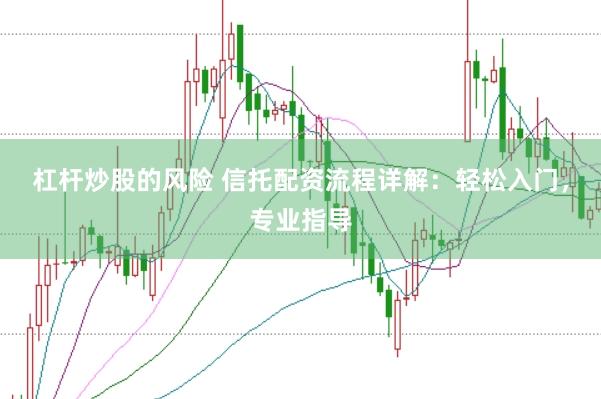 杠杆炒股的风险 信托配资流程详解：轻松入门，专业指导