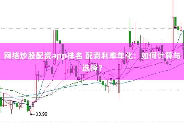 网络炒股配资app排名 配资利率年化：如何计算与选择？
