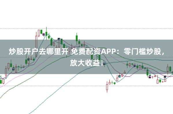 炒股开户去哪里开 免费配资APP：零门槛炒股，放大收益！