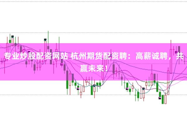 专业炒股配资网站 杭州期货配资聘：高薪诚聘，共赢未来！