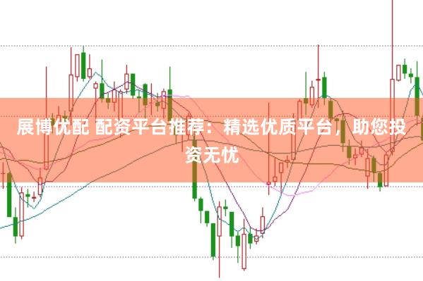 展博优配 配资平台推荐：精选优质平台，助您投资无忧