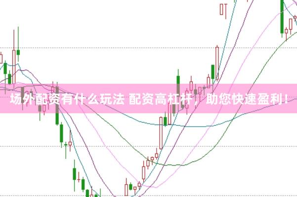 场外配资有什么玩法 配资高杠杆，助您快速盈利！