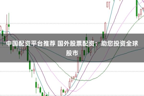 中国配资平台推荐 国外股票配资：助您投资全球股市