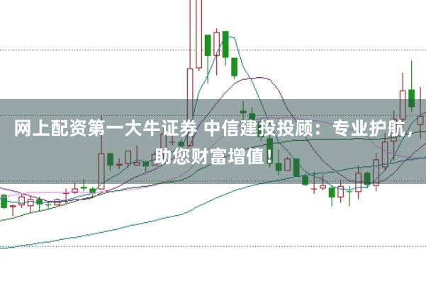 网上配资第一大牛证券 中信建投投顾：专业护航，助您财富增值！