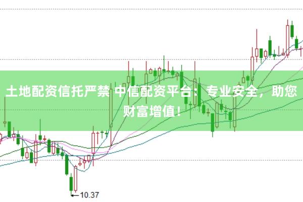 土地配资信托严禁 中信配资平台：专业安全，助您财富增值！