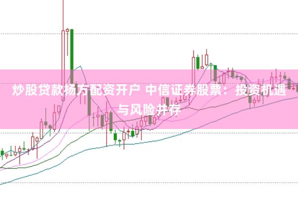 炒股贷款杨方配资开户 中信证券股票：投资机遇与风险并存