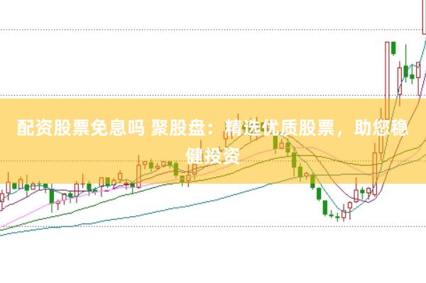 配资股票免息吗 聚股盘：精选优质股票，助您稳健投资