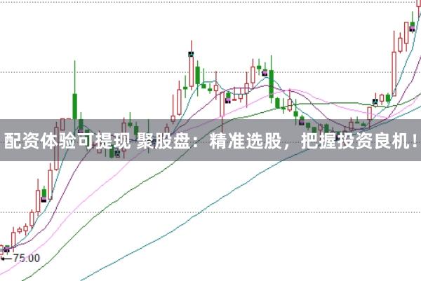 配资体验可提现 聚股盘：精准选股，把握投资良机！