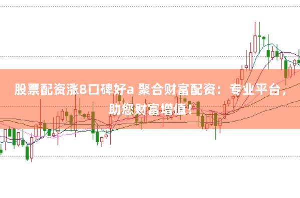 股票配资涨8口碑好a 聚合财富配资：专业平台，助您财富增值！