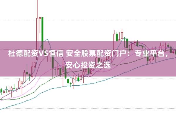 杜德配资VS恒信 安全股票配资门户：专业平台，安心投资之选