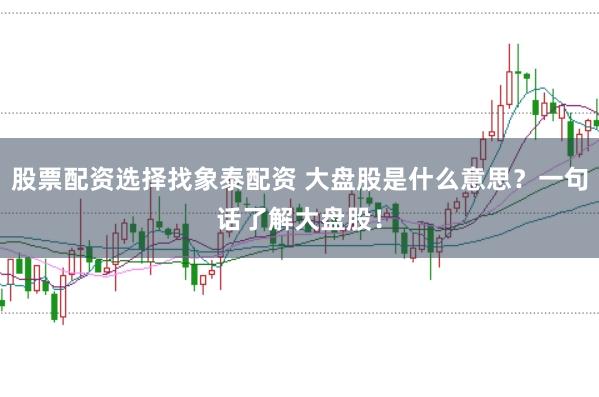 股票配资选择找象泰配资 大盘股是什么意思？一句话了解大盘股！