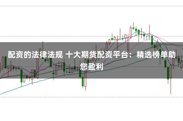 配资的法律法规 十大期货配资平台：精选榜单助您盈利
