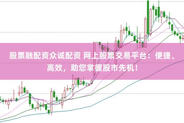 股票融配资众诚配资 网上股票交易平台：便捷、高效，助您掌握股市先机！
