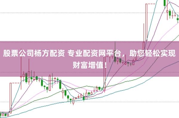 股票公司杨方配资 专业配资网平台，助您轻松实现财富增值！