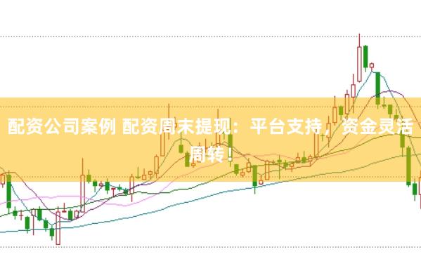 配资公司案例 配资周末提现：平台支持，资金灵活周转！