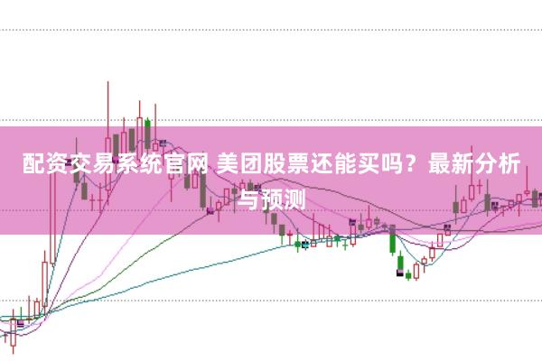 配资交易系统官网 美团股票还能买吗？最新分析与预测