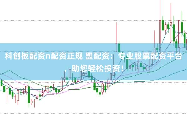 科创板配资n配资正规 盟配资：专业股票配资平台，助您轻松投资！