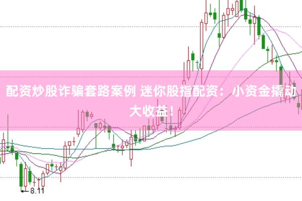 配资炒股诈骗套路案例 迷你股指配资：小资金撬动大收益！