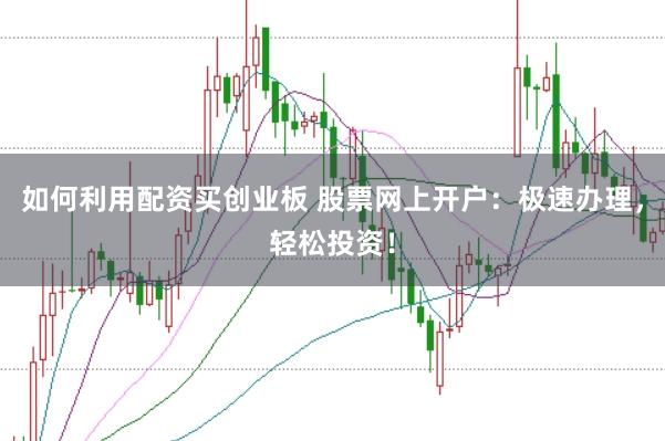 如何利用配资买创业板 股票网上开户：极速办理，轻松投资！