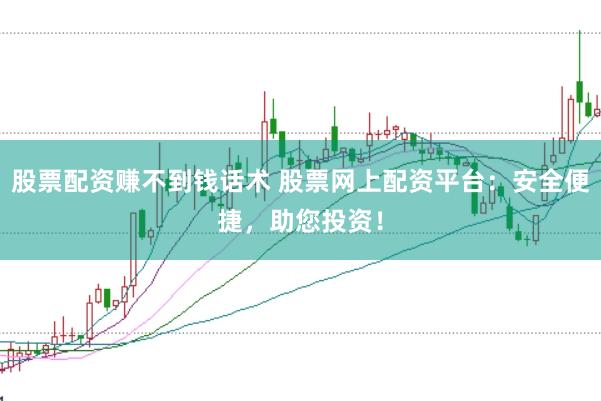 股票配资赚不到钱话术 股票网上配资平台：安全便捷，助您投资！