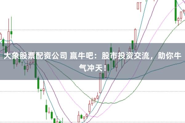 大象股票配资公司 赢牛吧：股市投资交流，助你牛气冲天！