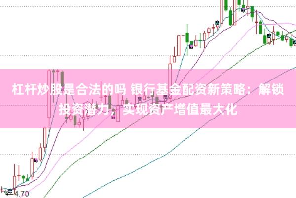 杠杆炒股是合法的吗 银行基金配资新策略：解锁投资潜力，实现资产增值最大化