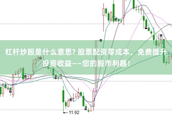 杠杆炒股是什么意思? 股票配资零成本，免费提升投资收益——您的股市利器！