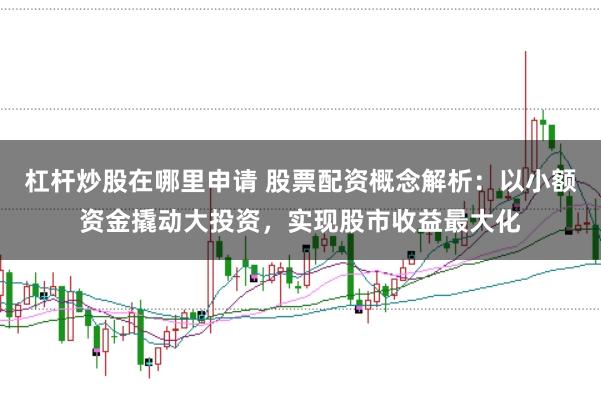 杠杆炒股在哪里申请 股票配资概念解析：以小额资金撬动大投资，实现股市收益最大化