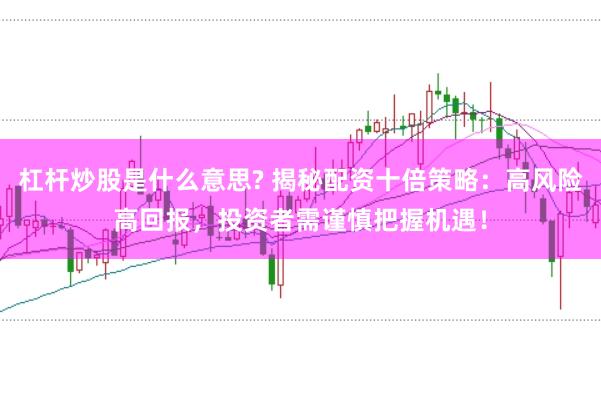 杠杆炒股是什么意思? 揭秘配资十倍策略：高风险高回报，投资者需谨慎把握机遇！