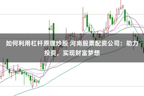 如何利用杠杆原理炒股 河南股票配资公司:助力投资,实现财富梦想