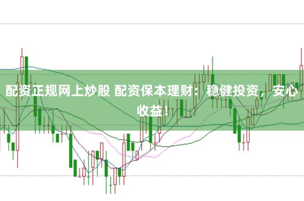 配资正规网上炒股 配资保本理财:稳健投资,安心收益!