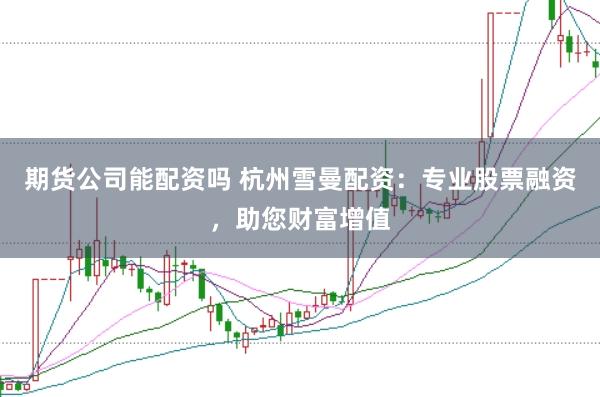 期货公司能配资吗 杭州雪曼配资:专业股票融资,助您财富增值