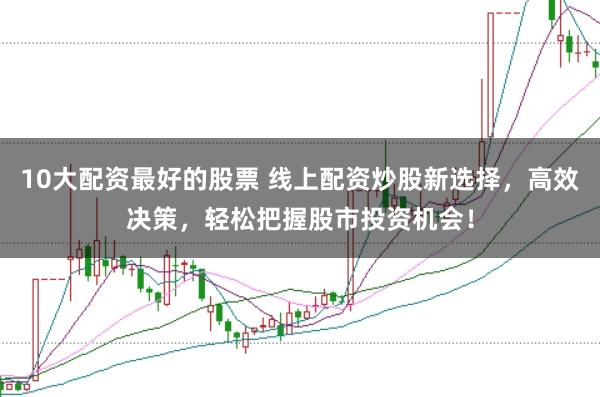 10大配资最好的股票 线上配资炒股新选择，高效决策，轻松把握股市投资机会！