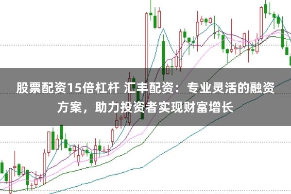 股票配资15倍杠杆 汇丰配资：专业灵活的融资方案，助力投资者实现财富增长